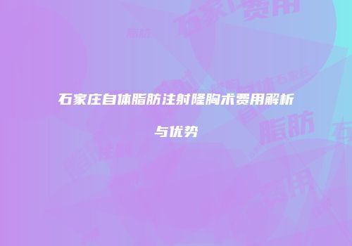 石家庄自体脂肪注射隆胸术费用解析与优势