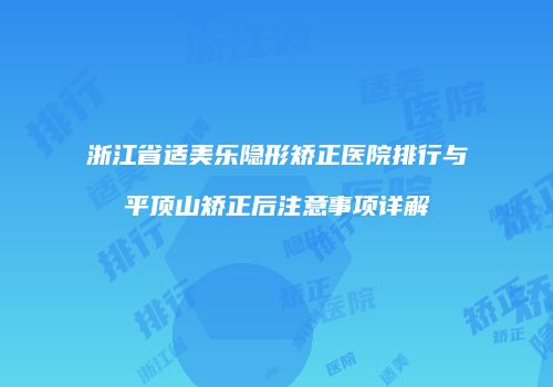 浙江省适美乐隐形矫正医院排行与平顶山矫正后注意事项详解