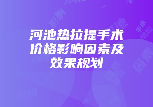 河池热拉提手术价格影响因素及效果规划