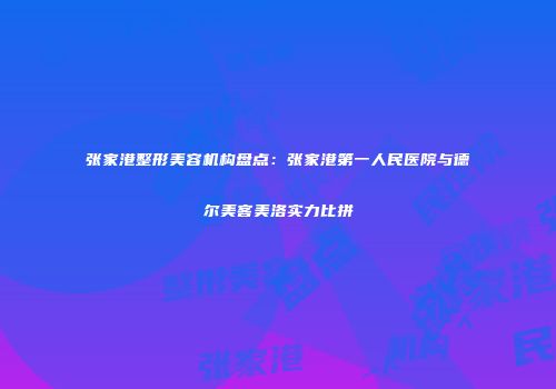 张家港整形美容机构盘点：张家港第一人民医院与德尔美客美洛实力比拼