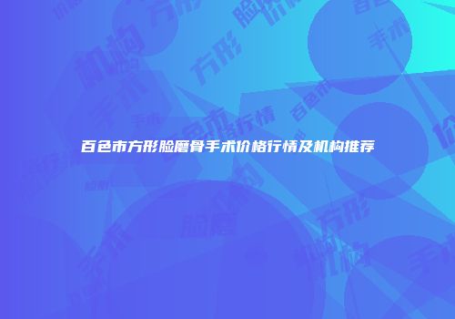 百色市方形脸磨骨手术价格行情及机构推荐