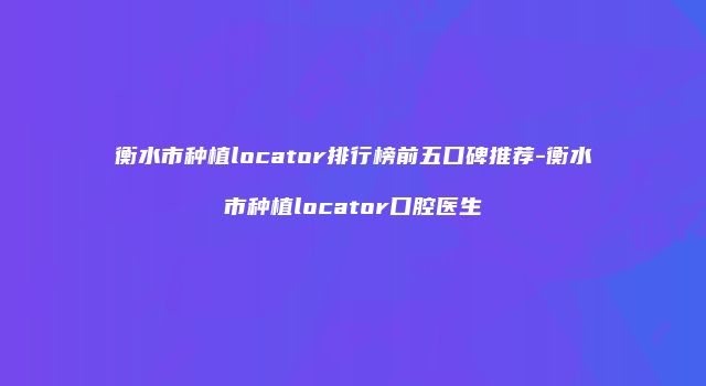衡水市种植locator排行榜前五口碑推荐-衡水市种植locator口腔医生