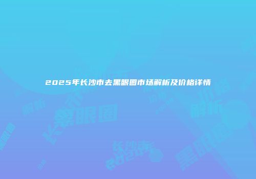 2025年长沙市去黑眼圈市场解析及价格详情