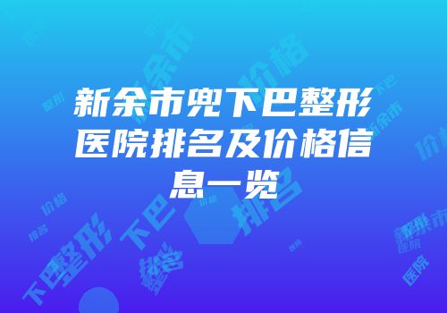 新余市兜下巴整形医院排名及价格信息一览