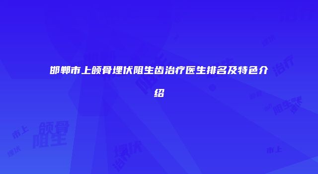 邯郸市上颌骨埋伏阻生齿治疗医生排名及特色介绍