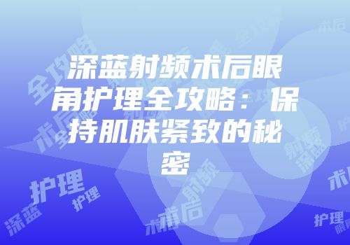 深蓝射频术后眼角护理全攻略：保持肌肤紧致的秘密