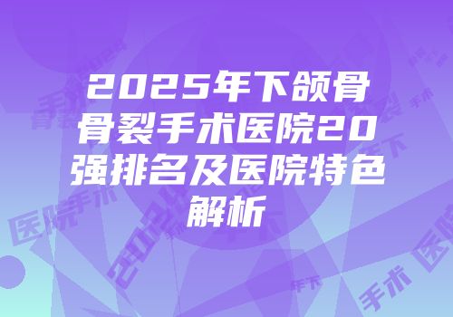 2025年下颌骨骨裂手术医院20强排名及医院特色解析