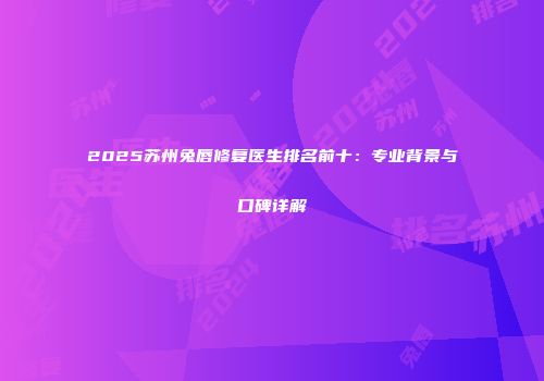 2025苏州兔唇修复医生排名前十：专业背景与口碑详解