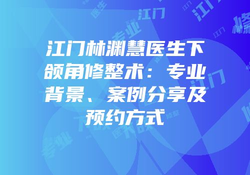 江门林渊慧医生下颌角修整术：专业背景、案例分享及预约方式