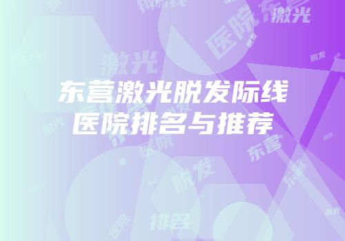 东营激光脱发际线医院排名与推荐