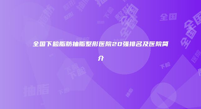 全国下睑脂肪抽脂整形医院20强排名及医院简介