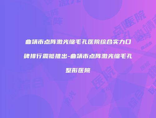 曲靖市点阵激光缩毛孔医院综合实力口碑排行震撼推出-曲靖市点阵激光缩毛孔整形医院