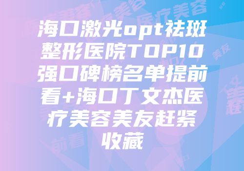 海口激光opt祛斑整形医院TOP10强口碑榜名单提前看+海口丁文杰医疗美容美友赶紧收藏