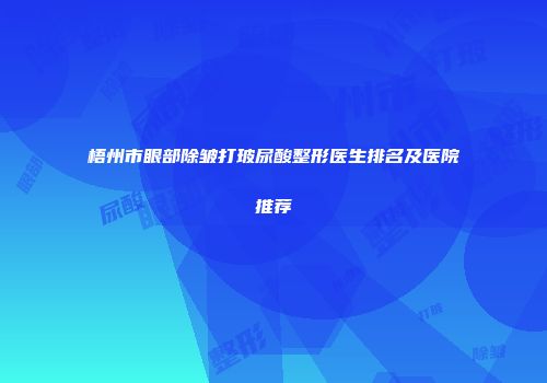 梧州市眼部除皱打玻尿酸整形医生排名及医院推荐