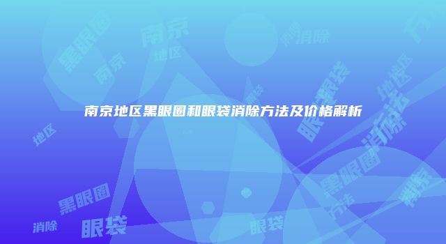 南京地区黑眼圈和眼袋消除方法及价格解析