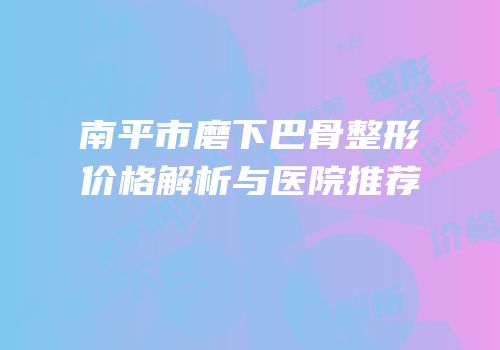 南平市磨下巴骨整形价格解析与医院推荐