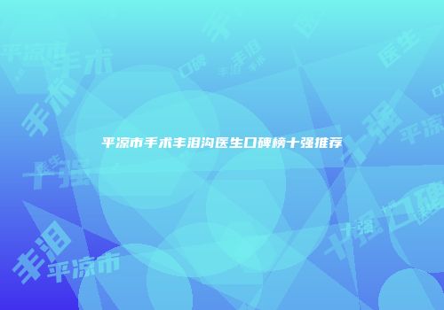 平凉市手术丰泪沟医生口碑榜十强推荐