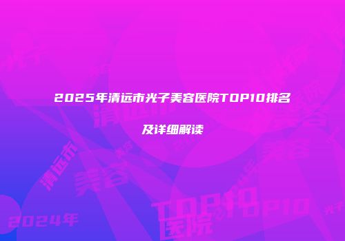 2025年清远市光子美容医院TOP10排名及详细解读