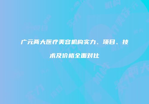 广元两大医疗美容机构实力、项目、技术及价格全面对比