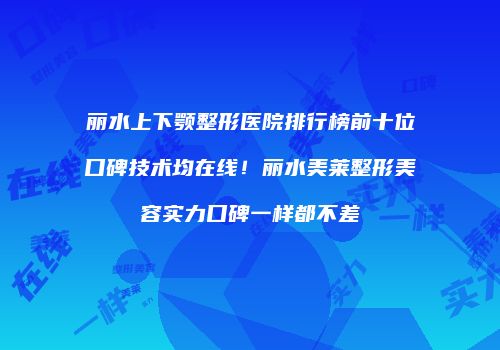 丽水上下颚整形医院排行榜前十位口碑技术均在线！丽水美莱整形美容实力口碑一样都不差
