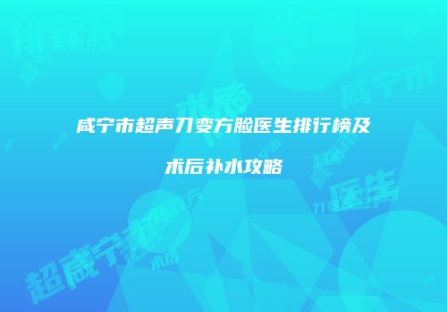 咸宁市超声刀变方脸医生排行榜及术后补水攻略