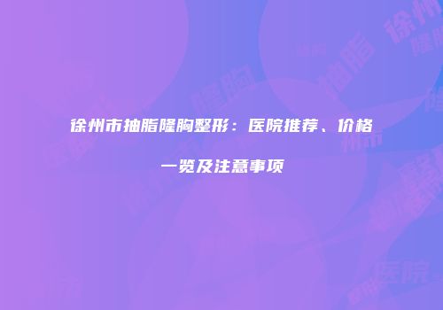 徐州市抽脂隆胸整形：医院推荐、价格一览及注意事项