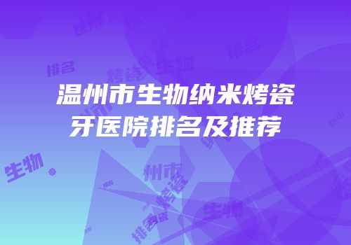 温州市生物纳米烤瓷牙医院排名及推荐