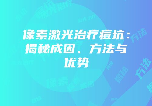 像素激光治疗痘坑：揭秘成因、方法与优势