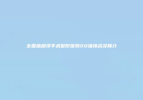 全国植胡须手术整形医院20强排名及简介