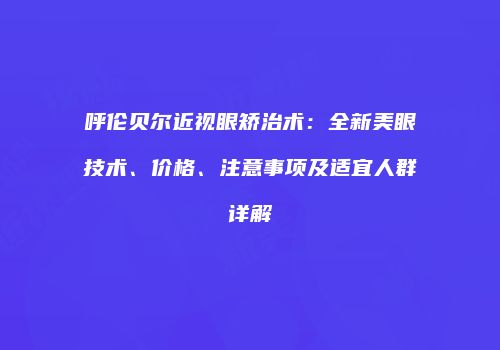 呼伦贝尔近视眼矫治术：全新美眼技术、价格、注意事项及适宜人群详解