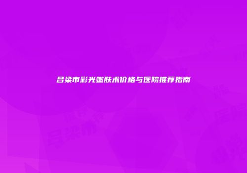 吕梁市彩光嫩肤术价格与医院推荐指南
