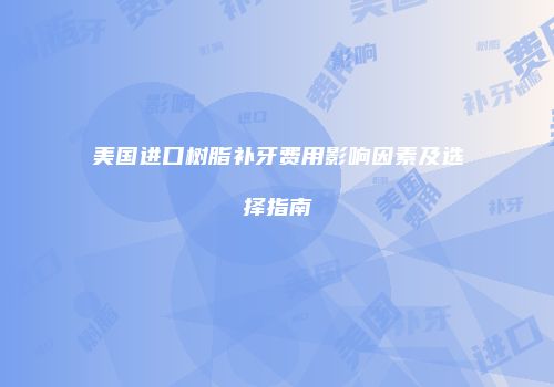 美国进口树脂补牙费用影响因素及选择指南