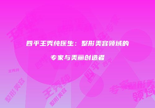 四平王秀纯医生：整形美容领域的专家与美丽创造者