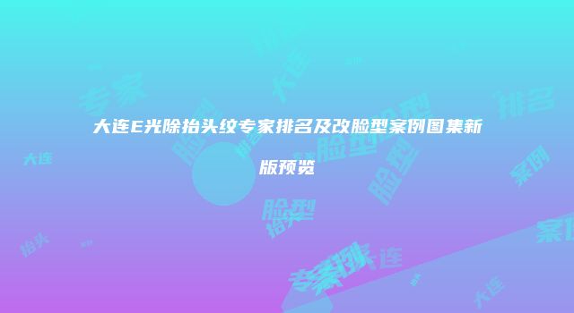 大连E光除抬头纹专家排名及改脸型案例图集新版预览