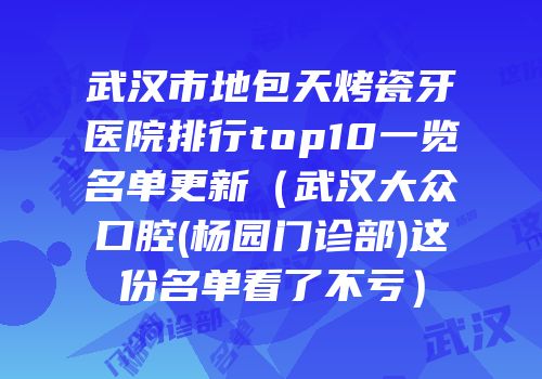 武汉市地包天烤瓷牙医院排行top10一览名单更新（武汉大众口腔(杨园门诊部)这份名单看了不亏）