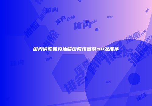 国内消除体内油脂医院排名前50强推荐