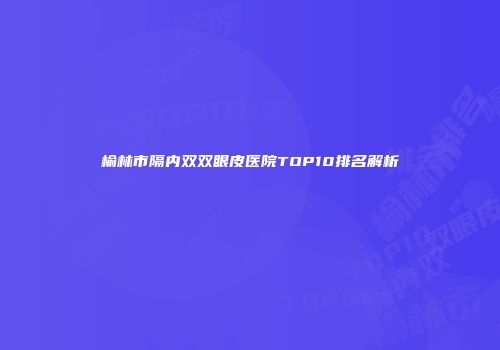 榆林市隔内双双眼皮医院TOP10排名解析