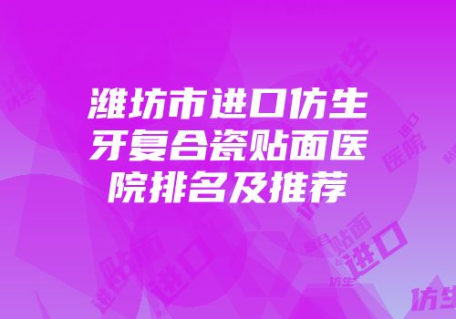 潍坊市进口仿生牙复合瓷贴面医院排名及推荐