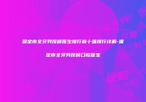 保定市全牙列反颌医生排行前十强排行详解-保定市全牙列反颌口腔医生