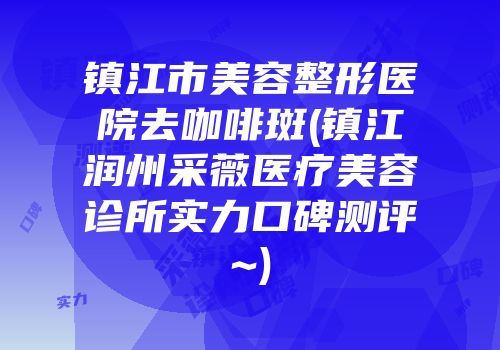 镇江市美容整形医院去咖啡斑(镇江润州采薇医疗美容诊所实力口碑测评~)