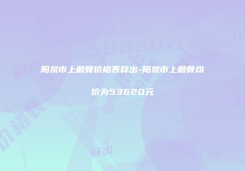 阳泉市上磨骨价格表释出-阳泉市上磨骨均价为53620元