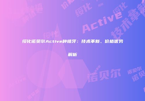 绥化诺贝尔Active种植牙：技术革新、价格优势解析