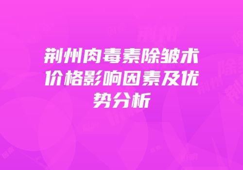 荆州肉毒素除皱术价格影响因素及优势分析