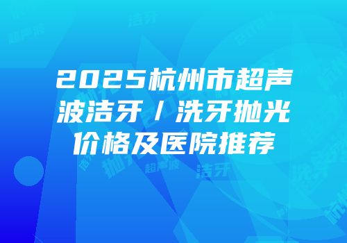 2025杭州市超声波洁牙／洗牙抛光价格及医院推荐