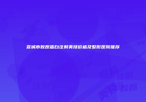 宣城市胶原蛋白注射美技价格及整形医院推荐