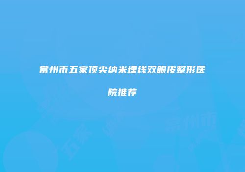 常州市五家顶尖纳米埋线双眼皮整形医院推荐