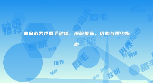 青岛市男性眉毛种植：医院推荐、价格与预约指南