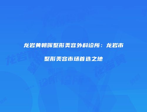 龙岩黄朝晖整形美容外科诊所：龙岩市整形美容市场首选之地