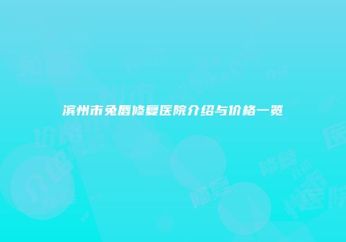 滨州市兔唇修复医院介绍与价格一览