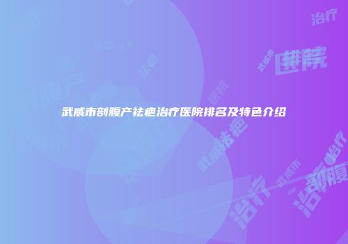 武威市剖腹产祛疤治疗医院排名及特色介绍
